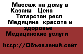 Массаж на дому в Казани › Цена ­ 500 - Татарстан респ. Медицина, красота и здоровье » Медицинские услуги   